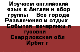 Изучаем английский язык в Англии.н абор группы. - Все города Развлечения и отдых » События, вечеринки и тусовки   . Свердловская обл.,Ирбит г.